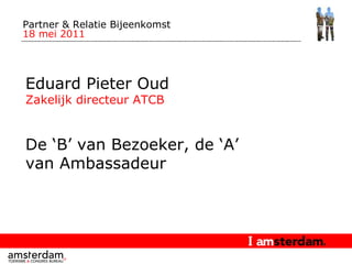 Partner & Relatie Bijeenkomst  18 mei 2011 Eduard Pieter Oud Zakelijk directeur ATCB De ‘B’ van Bezoeker, de ‘A’ van Ambassadeur 