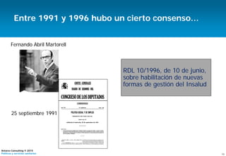 13
Antares Consulting © 2015
Políticas y servicios sanitarios
Entre 1991 y 1996 hubo un cierto consenso…
Fernando Abril Martorell
25 septiembre 1991
RDL 10/1996, de 10 de junio,
sobre habilitación de nuevas
formas de gestión del Insalud
 