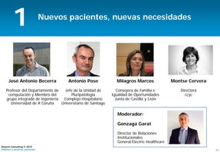 17
Antares Consulting © 2015
Políticas y servicios sanitarios
Nuevos pacientes, nuevas necesidades
José Antonio Becerra
Profesor del Departamento de
computación y Miembro del
grupo integrado de ingeniería
Universidad de A Coruña
Antonio Pose
Jefe de la Unidad de
Pluripatología
Complejo Hospitalario
Universitario de Santiago
Milagros Marcos
Consejera de Familia e
Igualdad de Oportunidades
Junta de Castilla y León
1
Montse Cervera
Directora
ccyc
Moderador:
Gonzaga Garat
Director de Relaciones
Institucionales
General Electric Healthcare
 