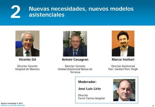 18
Antares Consulting © 2015
Políticas y servicios sanitarios
Nuevas necesidades, nuevos modelos
asistenciales
Vicente Gil
Director Gerente
Hospital de Manises
Antoni Casagran
Director Gerente
Unidad Asistencial Mútua de
Terrassa
Marco Inzitari
Director Asistencial
Parc Sanitari Pere Virgili
2
Moderador:
José Luis Lirio
Director
Ferrer Farma Hospital
 