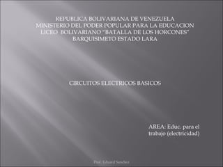 REPUBLICA BOLIVARIANA DE VENEZUELA MINISTERIO DEL PODER POPULAR PARA LA EDUCACION LICEO  BOLIVARIANO “BATALLA DE LOS HORCONES” BARQUISIMETO ESTADO LARA CIRCUITOS ELECTRICOS BASICOS AREA: Educ. para el trabajo (electricidad) Prof. Eduard Sanchez 