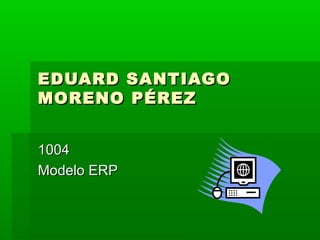 EDUARD SANTIAGO
MORENO PÉREZ


1004
Modelo ERP
 