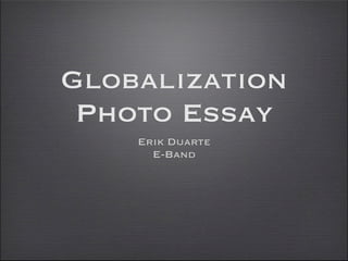 Globalization
 Photo Essay
    Erik Duarte
      E-Band
 