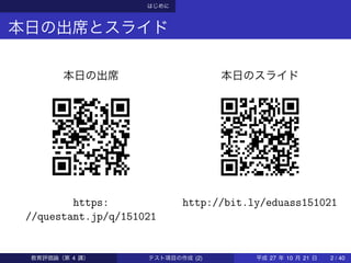 はじめに
本日の出席とスライド
本日の出席
https:
//questant.jp/q/151021
本日のスライド
http://bit.ly/eduass151021
教育評価論（第 4 講） テスト項目の作成 (2) 平成 27 年 10 月 21 日 2 / 40
 