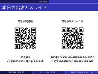 出席の登録
本日の出席とスライド
本日の出席
https:
//questant.jp/q/151125
本日のスライド
http://www.slideshare.net/
koyoyamamori/eduass151125
教育評価論（第 8 講） フィードバックの効果 (1) 平成 27 年 11 月 25 日 16 / 16
 