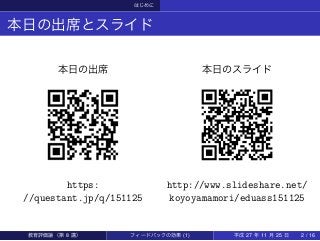 はじめに
本日の出席とスライド
本日の出席
https:
//questant.jp/q/151125
本日のスライド
http://www.slideshare.net/
koyoyamamori/eduass151125
教育評価論（第 8 講） フィードバックの効果 (1) 平成 27 年 11 月 25 日 2 / 16
 