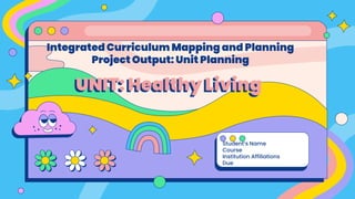 UNIT: Healthy Living
Integrated Curriculum Mapping and Planning
Project Output: Unit Planning
Student’s Name
Course
Institution Affiliations
Due
 