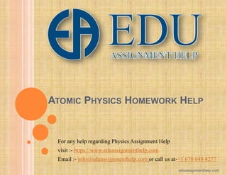ATOMIC PHYSICS HOMEWORK HELP
For any help regarding Physics Assignment Help
visit :- https://www.eduassignmenthelp.com
Email :- info@eduassignmenthelp.com or call us at-+1 678 648 4277
eduassignmenthelp.com
 