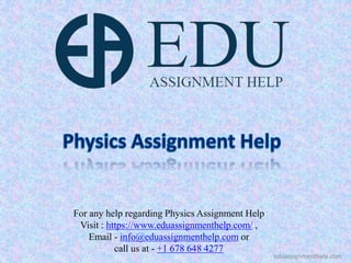 For any help regarding Physics Assignment Help
Visit : https://www.eduassignmenthelp.com/ ,
Email - info@eduassignmenthelp.com or
call us at - +1 678 648 4277
eduassignmenthelp.com
 