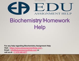 For any help regarding Biochemistry Assignment Help
Visit : https://www.eduassignmenthelp.com/ ,
Email - info@eduassignmenthelp.com or
call us at - +1 678 648 4277
EDU Assignment Help
 