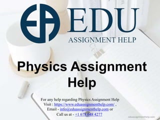 Physics Assignment
Help
For any help regarding Physics Assignment Help
Visit : https://www.eduassignmenthelp.com/ ,
Email - info@eduassignmenthelp.com or
Call us at - +1 678 648 4277
eduassignmenthelp.com
 