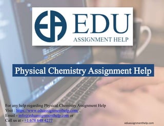 For any help regarding Physical Chemistry Assignment Help
Visit : https://www.eduassignmenthelp.com/ ,
Email - info@eduassignmenthelp.com or
Call us at - +1 678 648 4277
eduassignmenthelp.com
 