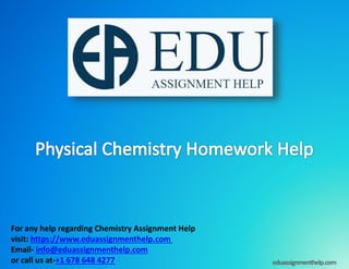 For any help regarding Chemistry Assignment Help
visit: https://www.eduassignmenthelp.com
Email- info@eduassignmenthelp.com
or call us at-+1 678 648 4277 eduassignmenthelp.com
 