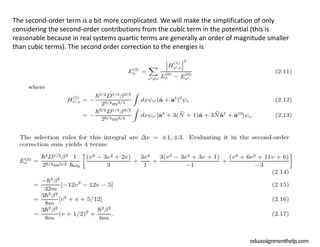 eduassignmenthelp.com
The second-order term is a bit more complicated. We will make the simplification of only
considering the second-order contributions from the cubic term in the potential (this is
reasonable because in real systems quartic terms are generally an order of magnitude smaller
than cubic terms). The second order correction to the energies is
 