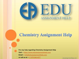 For any help regarding Chemistry Assignment Help
Visit :- https://www.eduassignmenthelp.com
Email :- info@eduassignmenthelp.com
or call us at :- +1 678 648 4277 eduassignmenthelp.com
 