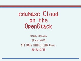 edubase Cloud
    on the
  OpenStack
       Osamu Habuka
        @habuka036
NTT DATA INTELLILINK Corp.
       2012/10/15
 