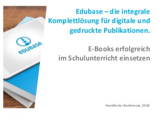Edubase – die integrale
Komplettlösung für digitale und
gedruckte Publikationen.
E-Books erfolgreich
im Schulunterricht einsetzen
Frankfurter Buchmesse, 2018
 