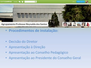 • Procedimentos de instalação:
• Decisão do Diretor
• Apresentação à Direção
• Apresentação ao Conselho Pedagógico
• Apresentação ao Presidente do Conselho Geral
 