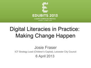 Digital Literacies in Practice:
  Making Change Happen

                     Josie Fraser
  ICT Strategy Lead (Children’s Capital), Leicester City Council

                      6 April 2013
 