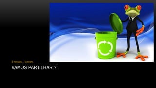 VAMOS PARTILHAR ?
8 minutos… já eram.
 
