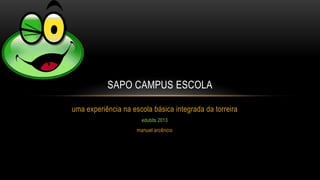 uma experiência na escola básica integrada da torreira
edubits 2013
manuel arcêncio
SAPO CAMPUS ESCOLA
 