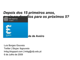 Depois dos 15 primeiros anos,
quais os desafios para os próximos 5?




Edubits, Universidade de Aveiro


Luis Borges Gouveia
Twitter | Skype: lbgouveia
lmbg.blogspot.com | lmbg@ufp.edu.pt
6 de Julho de 2009
 