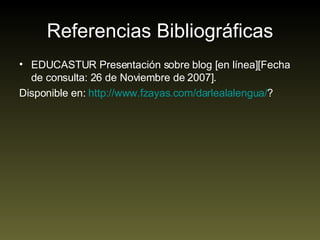 Referencias Bibliográficas EDUCASTUR Presentación sobre blog [en línea][Fecha de consulta: 26 de Noviembre de 2007]. Disponible en:  http://www.fzayas.com/darlealalengua/ ? 