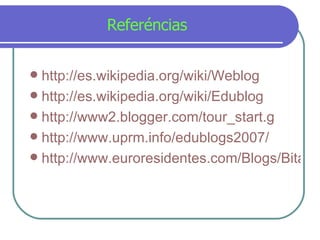 Refer é ncias http://es.wikipedia.org/wiki/Weblog http:// es.wikipedia.org/wiki/Edublog http://www2.blogger.com/tour_start.g http://www.uprm.info/edublogs2007/ http://www.euroresidentes.com/Blogs/Bitacoras/que_es_un_blog.htm 