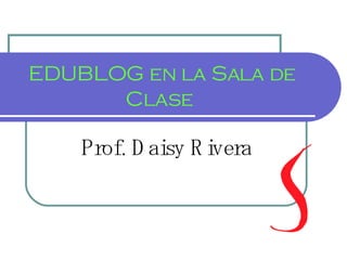EDUBLOG en la Sala de Clase  Prof. Daisy Rivera 