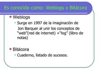 Es conocido como: Weblogs o Bit á cora <ul><li>Weblogs </li></ul><ul><ul><li>Surge en 1997 de la imaginación de </li></ul>...