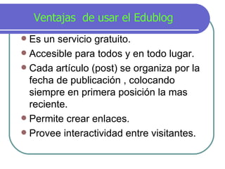 Ventajas  de usar el Edublog <ul><li>Es un servicio gratuito. </li></ul><ul><li>Accesible para todos y en todo lugar. </li...