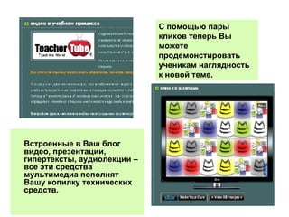 Встроенные в Ваш блог видео, презентации, гипертексты, аудиолекции – все эти средства мультимедиа пополнят Вашу копилку технических средств. С помощью пары кликов теперь Вы можете продемонстировать ученикам наглядность к новой теме.  