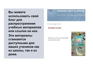 Вы можете использовать свой блог для распространения учебных материалов или ссылок на них.  Эти материалы становятся доступными для ваших учеников как из школы, так и из дома.  