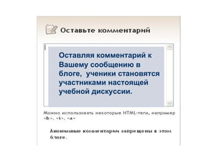 Оставляя комментарий к Вашему сообщению в блоге,  ученики становятся участниками настоящей учебной дискуссии. 