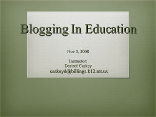 Blogging In Education Nov 5, 2008 Instructor: Desire é Caskey [email_address] 