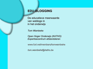 EDU-BLOGGING De educatieve meerwaarde van weblogs in in het onderwijs Tom Wambeke Open Hoger Onderwijs (KATHO) Expertisecentrum afstandsleren www.furl.net/members/tomwambeke [email_address] 