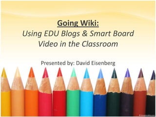Going Wiki:
Using EDU Blogs & Smart Board
    Video in the Classroom

    Presented by: David Eisenberg
 