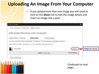Uploading An Image From Your Computer
        • If you upload more than one image you will need to
          click on the Show link to edit the image details and
          insert an image into a post




                                            Continued on next
                                            page…
 