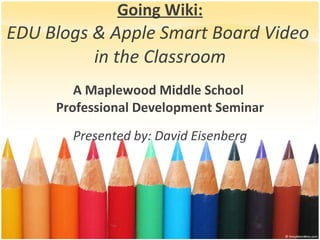 Going Wiki: EDU Blogs & Apple Smart Board Video  in the Classroom A Maplewood Middle School  Professional Development Seminar Presented by: David Eisenberg 