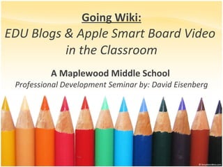 Going Wiki: EDU Blogs & Apple Smart Board Video  in the Classroom A Maplewood Middle School  Professional Development Seminar by: David Eisenberg 