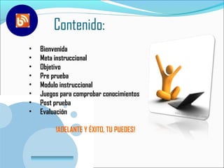 Contenido:
•     Bienvenida
•     Meta instruccional
•     Objetivo
•     Pre prueba
•     Modulo instruccional
•     Juegos para comprobar conocimientos
•     Post prueba
•     Evaluación

              !ADELANTE Y ÉXITO, TU PUEDES!


    www.company.com
 