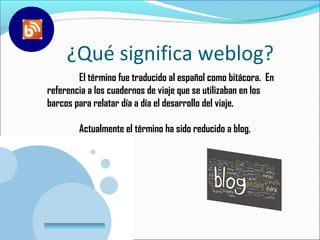 ¿Qué significa weblog?
        El término fue traducido al español como bitácora.E En
referencia a los cuadernos de viaje que se utilizaban en los
barcos para relatar día a día el desarrollo del viaje.

           Actualmente el término ha sido reducido a blog.




 www.company.com
 