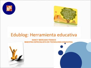 Edublog: Herramienta educativa
            NANCY MERCADO FRANCO
      MAESTRA ESPECIALISTA EN TECNOLOGÍA EDUCATIVA
                     SHARE
 