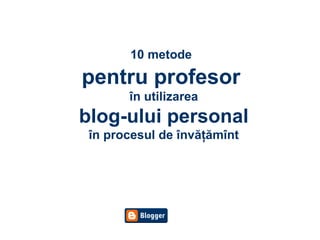 10 metode   pentru profesor   în utilizarea blog-ului personal în   procesul de învăţămînt 