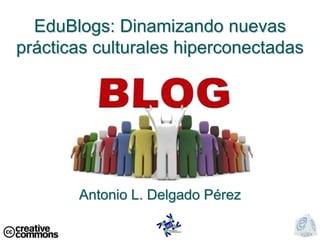 EduBlogs: Dinamizando nuevas prácticas culturales hiperconectadas Antonio L. Delgado Pérez 