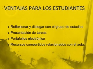    Reflexionar y dialogar con el grupo de estudios
   Presentación de tareas
   Portafolios electrónico
   Recursos compartidos relacionados con el aula.
 