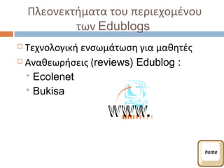 Πλεονεκτήματα του περιεχομένου
            των Edublogs
 Τεχνολογική ενσωμάτωση για μαθητές
 Αναθεωρήσεις (reviews) Edublog :

   Ecolenet
   Bukisa
 
