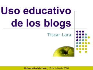 Uso educativo  de los blogs  Tíscar Lara Universidad de León , 13 de Julio de 2006 