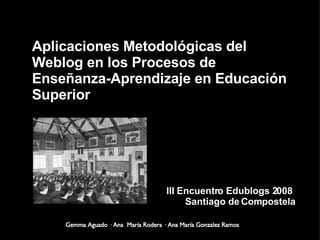 Aplicaciones Metodológicas del Weblog en los Procesos de Enseñanza-Aprendizaje en Educación Superior ,[object Object],III Encuentro Edublogs 2008  Santiago de Compostela 