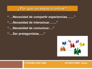 ¿Por qué un espacio online?

“ …Necesidad de compartir experiencias…….”
“….Necesidad de interactuar…….”
“….Necesidad de comunicar….”
“….Ser protagonistas…..”




          IV EDUBLOGS 2009.        02-05/07/2009 Getxo
 